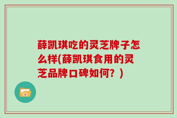 薛凯琪吃的灵芝牌子怎么样(薛凯琪食用的灵芝品牌口碑如何?) 薛凯琪吃的灵芝牌子怎么样(薛凯琪食用的灵芝品牌口碑如何?)