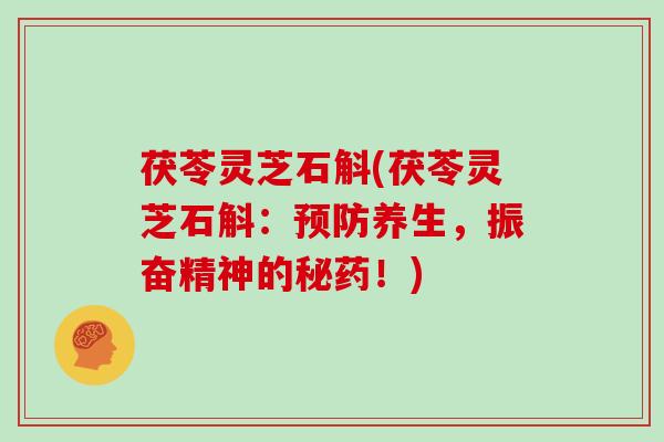 茯苓灵芝石斛(茯苓灵芝石斛:养生,振奋精神的秘药!) 茯苓灵芝石斛(茯苓灵芝石斛:养生,振奋精神的秘药!)