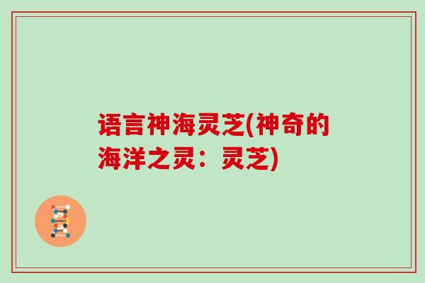 语言神海灵芝(神奇的海洋之灵:灵芝) 语言神海灵芝(神奇的海洋之灵:灵芝)