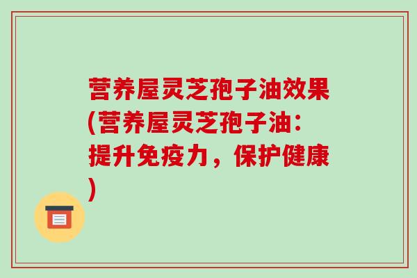 营养屋灵芝孢子油效果(营养屋灵芝孢子油:提升免疫力,保护健康) 营养屋灵芝孢子油效果(营养屋灵芝孢子油:提升免疫力,保护健康)