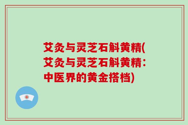 艾灸与灵芝石斛黄精(艾灸与灵芝石斛黄精:中医界的黄金搭档) 艾灸与灵芝石斛黄精(艾灸与灵芝石斛黄精:中医界的黄金搭档)