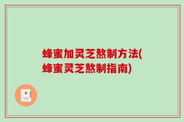 蜂蜜加灵芝熬制方法(蜂蜜灵芝熬制指南) 蜂蜜加灵芝熬制方法(蜂蜜灵芝熬制指南)