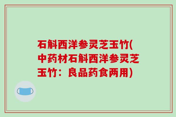 石斛西洋参灵芝玉竹(材石斛西洋参灵芝玉竹:良品药食两用) 石斛西洋参灵芝玉竹(材石斛西洋参灵芝玉竹:良品药食两用)