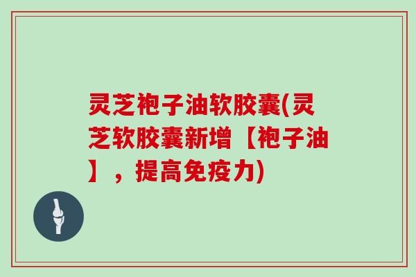 灵芝袍子油软胶囊(灵芝软胶囊新增【袍子油】，提高免疫力)