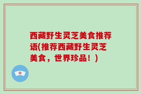 西藏野生灵芝美食推荐语(推荐西藏野生灵芝美食,世界珍品!) 西藏野生灵芝美食推荐语(推荐西藏野生灵芝美食,世界珍品!)