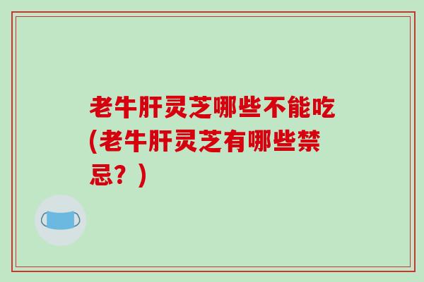 老牛灵芝哪些不能吃(老牛灵芝有哪些禁忌?) 老牛灵芝哪些不能吃(老牛灵芝有哪些禁忌?)
