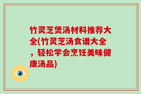 竹灵芝煲汤材料推荐大全(竹灵芝汤食谱大全,轻松学会烹饪美味健康汤品) 竹灵芝煲汤材料推荐大全(竹灵芝汤食谱大全,轻松学会烹饪美味健康汤品)