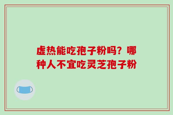 虚热能吃孢子粉吗？哪种人不宜吃灵芝孢子粉