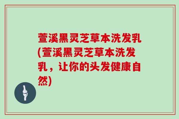 萱溪黑灵芝草本洗发乳(萱溪黑灵芝草本洗发乳,让你的头发健康自然) 萱溪黑灵芝草本洗发乳(萱溪黑灵芝草本洗发乳,让你的头发健康自然)