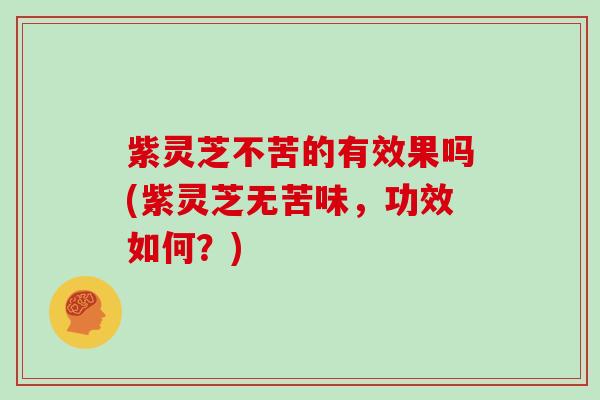 紫灵芝不苦的有效果吗(紫灵芝无苦味,功效如何?) 紫灵芝不苦的有效果吗(紫灵芝无苦味,功效如何?)