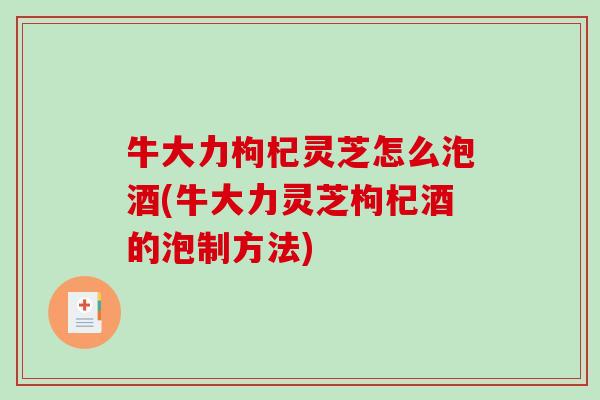 牛大力枸杞灵芝怎么泡酒(牛大力灵芝枸杞酒的泡制方法) 牛大力枸杞灵芝怎么泡酒(牛大力灵芝枸杞酒的泡制方法)
