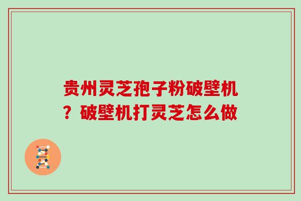 贵州灵芝孢子粉破壁机?破壁机打灵芝怎么做 贵州灵芝孢子粉破壁机?破壁机打灵芝怎么做