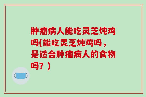 人能吃灵芝炖鸡吗(能吃灵芝炖鸡吗,是适合人的食物吗?) 人能吃灵芝炖鸡吗(能吃灵芝炖鸡吗,是适合人的食物吗?)