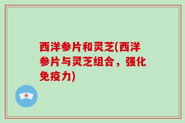 西洋参片和灵芝(西洋参片与灵芝组合,强化免疫力) 西洋参片和灵芝(西洋参片与灵芝组合,强化免疫力)