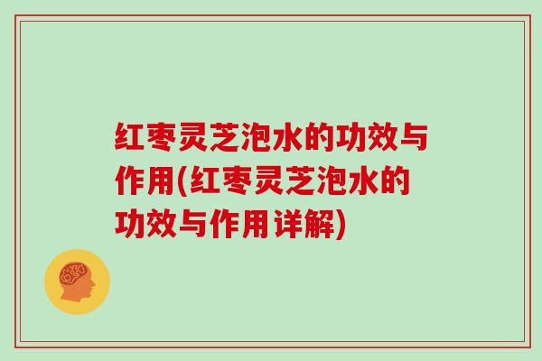 红枣灵芝泡水的功效与作用(红枣灵芝泡水的功效与作用详解) 红枣灵芝泡水的功效与作用(红枣灵芝泡水的功效与作用详解)
