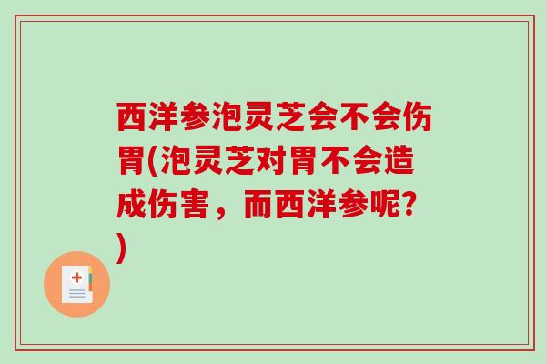 西洋参泡灵芝会不会伤胃(泡灵芝对胃不会造成伤害,而西洋参呢?) 西洋参泡灵芝会不会伤胃(泡灵芝对胃不会造成伤害,而西洋参呢?)