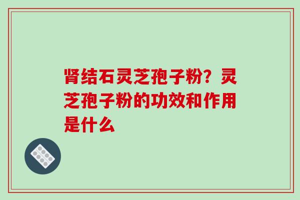 结石灵芝孢子粉?灵芝孢子粉的功效和作用是什么 结石灵芝孢子粉?灵芝孢子粉的功效和作用是什么