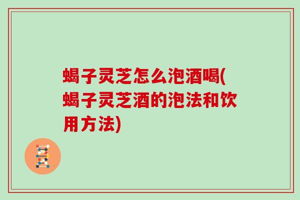 蝎子灵芝怎么泡酒喝(蝎子灵芝酒的泡法和饮用方法) 蝎子灵芝怎么泡酒喝(蝎子灵芝酒的泡法和饮用方法)