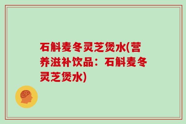 石斛麦冬灵芝煲水(营养滋补饮品:石斛麦冬灵芝煲水) 石斛麦冬灵芝煲水(营养滋补饮品:石斛麦冬灵芝煲水)