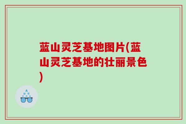 蓝山灵芝基地图片(蓝山灵芝基地的壮丽景色)