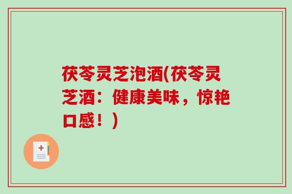 茯苓灵芝泡酒(茯苓灵芝酒:健康美味,惊艳口感!) 茯苓灵芝泡酒(茯苓灵芝酒:健康美味,惊艳口感!)