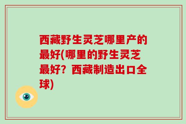 西藏野生灵芝哪里产的好(哪里的野生灵芝好？西藏制造出口全球)