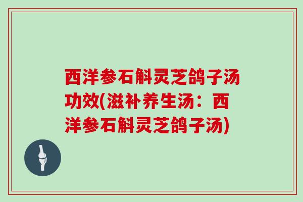 西洋参石斛灵芝鸽子汤功效(滋补养生汤:西洋参石斛灵芝鸽子汤) 西洋参石斛灵芝鸽子汤功效(滋补养生汤:西洋参石斛灵芝鸽子汤)