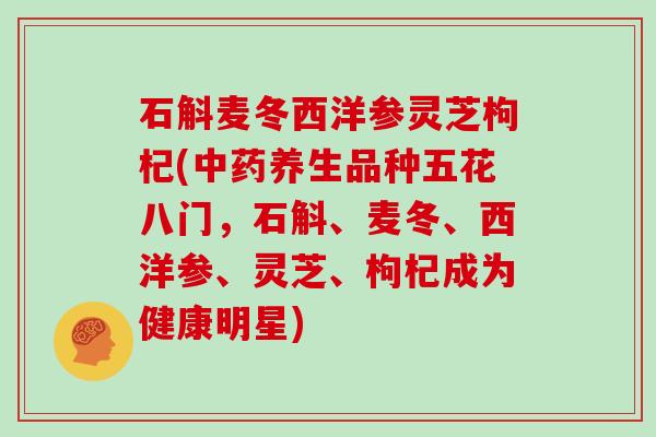 石斛麦冬西洋参灵芝枸杞(养生品种五花八门,石斛、麦冬、西洋参、灵芝、枸杞成为健康明星) 石斛麦冬西洋参灵芝枸杞(养生品种五花八门,石斛、麦冬、西洋参、灵芝、枸杞成为健康明星)