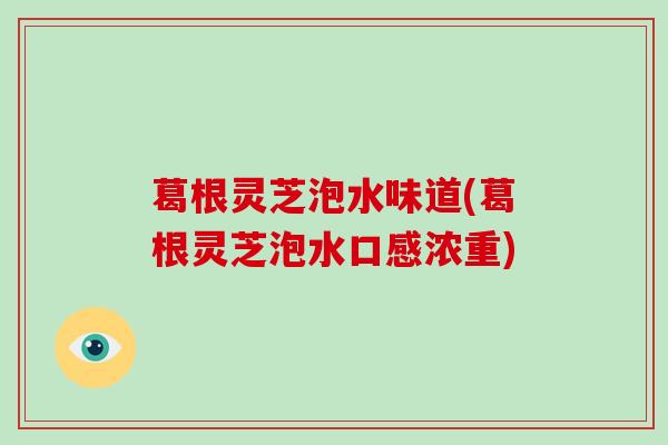 葛根灵芝泡水味道(葛根灵芝泡水口感浓重) 葛根灵芝泡水味道(葛根灵芝泡水口感浓重)