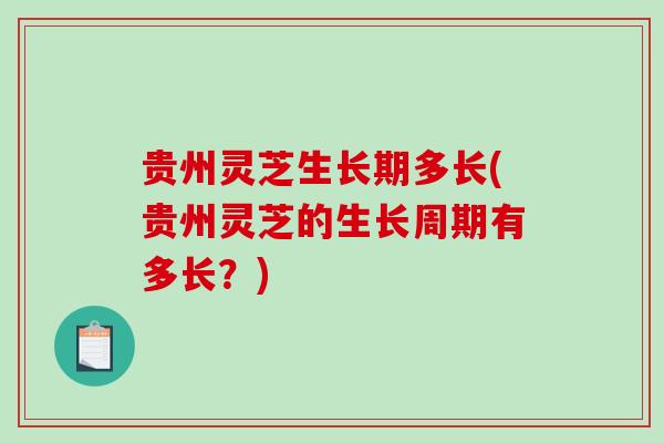 贵州灵芝生长期多长(贵州灵芝的生长周期有多长?) 贵州灵芝生长期多长(贵州灵芝的生长周期有多长?)