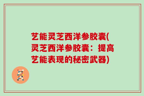 艺能灵芝西洋参胶囊(灵芝西洋参胶囊:提高艺能表现的秘密武器) 艺能灵芝西洋参胶囊(灵芝西洋参胶囊:提高艺能表现的秘密武器)