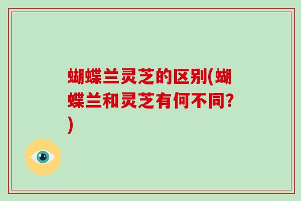 蝴蝶兰灵芝的区别(蝴蝶兰和灵芝有何不同?) 蝴蝶兰灵芝的区别(蝴蝶兰和灵芝有何不同?)