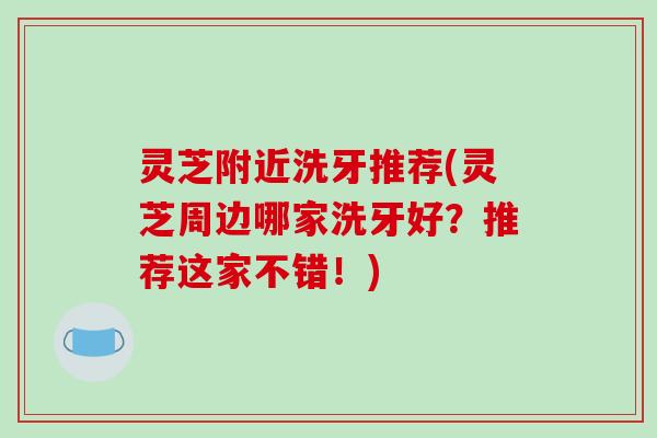 灵芝附近洗牙推荐(灵芝周边哪家洗牙好?推荐这家不错!) 灵芝附近洗牙推荐(灵芝周边哪家洗牙好?推荐这家不错!)