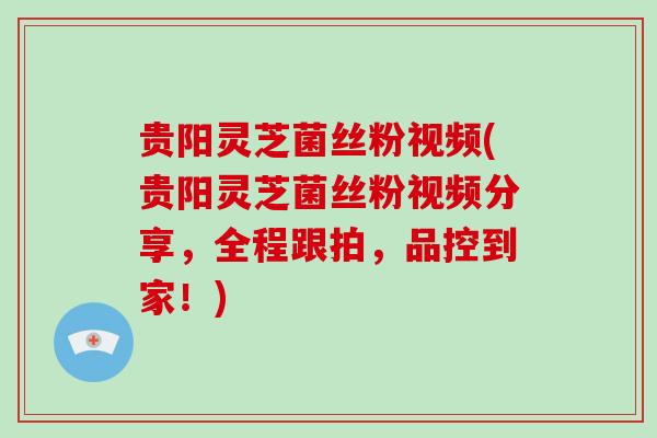 贵阳灵芝菌丝粉视频(贵阳灵芝菌丝粉视频分享,全程跟拍,品控到家!) 贵阳灵芝菌丝粉视频(贵阳灵芝菌丝粉视频分享,全程跟拍,品控到家!)