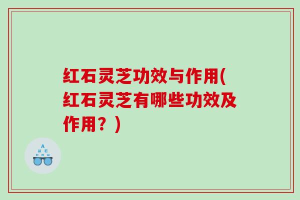 红石灵芝功效与作用(红石灵芝有哪些功效及作用?) 红石灵芝功效与作用(红石灵芝有哪些功效及作用?)