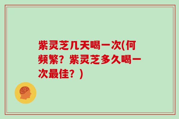 紫灵芝几天喝一次(何频繁?紫灵芝多久喝一次佳?) 紫灵芝几天喝一次(何频繁?紫灵芝多久喝一次佳?)