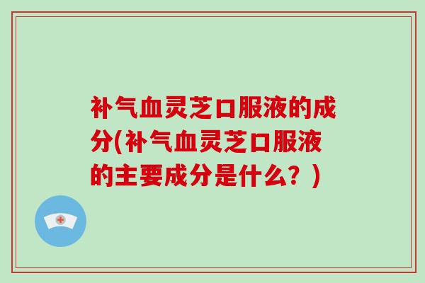 灵芝口服液的成分(灵芝口服液的主要成分是什么?) 灵芝口服液的成分(灵芝口服液的主要成分是什么?)
