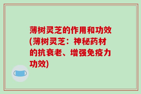 薄树灵芝的作用和功效(薄树灵芝:神秘药材的抗、增强免疫力功效) 薄树灵芝的作用和功效(薄树灵芝:神秘药材的抗、增强免疫力功效)