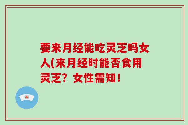 要来能吃灵芝吗女人(来时能否食用灵芝?女性需知! 要来能吃灵芝吗女人(来时能否食用灵芝?女性需知!