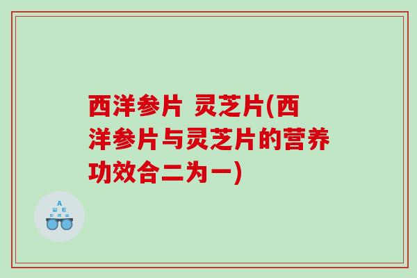 西洋参片 灵芝片(西洋参片与灵芝片的营养功效合二为一) 西洋参片 灵芝片(西洋参片与灵芝片的营养功效合二为一)