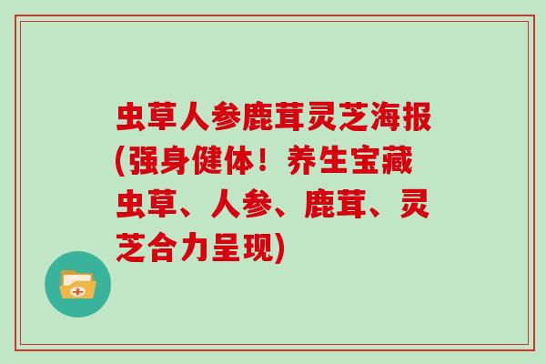虫草人参鹿茸灵芝海报(强身健体!养生宝藏虫草、人参、鹿茸、灵芝合力呈现) 虫草人参鹿茸灵芝海报(强身健体!养生宝藏虫草、人参、鹿茸、灵芝合力呈现)