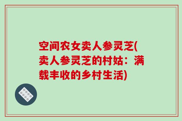 空间农女卖人参灵芝(卖人参灵芝的村姑:满载丰收的乡村生活) 空间农女卖人参灵芝(卖人参灵芝的村姑:满载丰收的乡村生活)