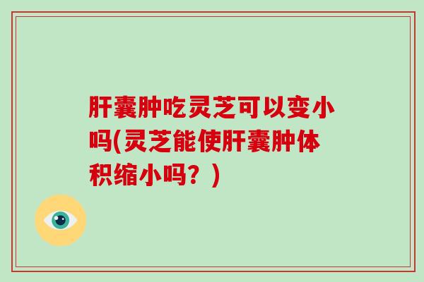 囊肿吃灵芝可以变小吗(灵芝能使囊肿体积缩小吗?) 囊肿吃灵芝可以变小吗(灵芝能使囊肿体积缩小吗?)