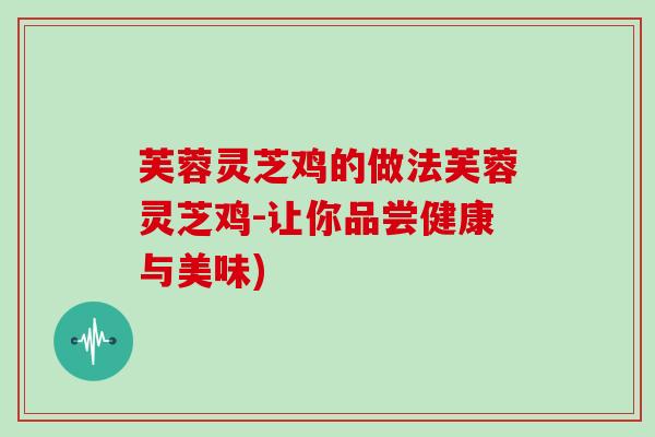 芙蓉灵芝鸡的做法芙蓉灵芝鸡-让你品尝健康与美味) 芙蓉灵芝鸡的做法芙蓉灵芝鸡-让你品尝健康与美味)