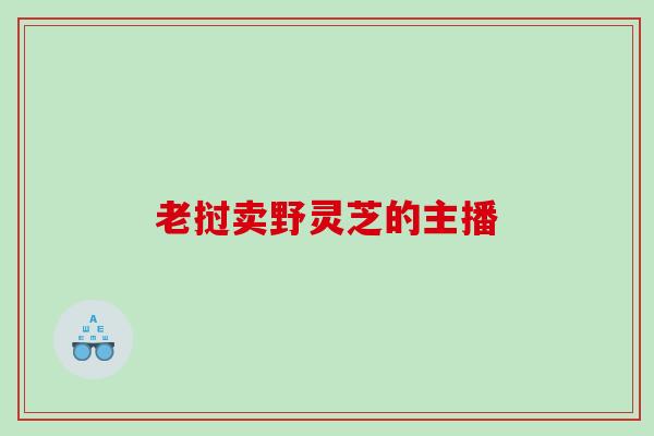 老挝卖野灵芝的主播 老挝卖野灵芝的主播