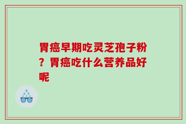 胃早期吃灵芝孢子粉?胃吃什么营养品好呢 胃早期吃灵芝孢子粉?胃吃什么营养品好呢
