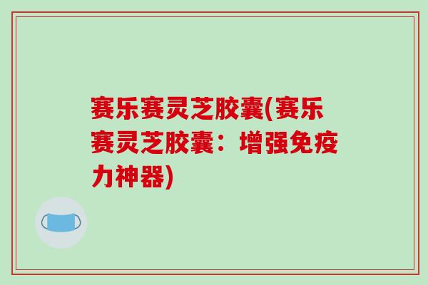 赛乐赛灵芝胶囊(赛乐赛灵芝胶囊:增强免疫力神器) 赛乐赛灵芝胶囊(赛乐赛灵芝胶囊:增强免疫力神器)