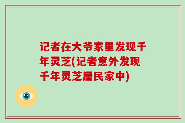 记者在大爷家里发现千年灵芝(记者意外发现千年灵芝居民家中) 记者在大爷家里发现千年灵芝(记者意外发现千年灵芝居民家中)