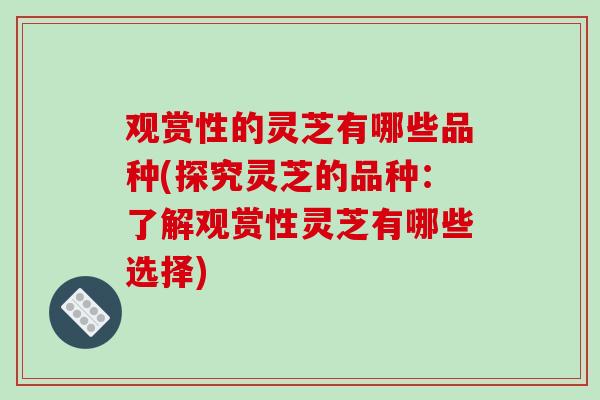 观赏性的灵芝有哪些品种(探究灵芝的品种:了解观赏性灵芝有哪些选择) 观赏性的灵芝有哪些品种(探究灵芝的品种:了解观赏性灵芝有哪些选择)