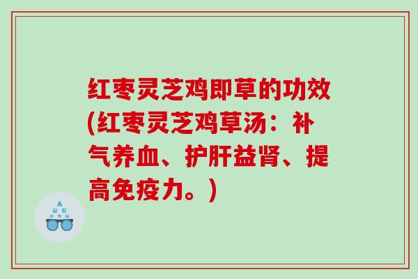 红枣灵芝鸡即草的功效(红枣灵芝鸡草汤:、益、提高免疫力。) 红枣灵芝鸡即草的功效(红枣灵芝鸡草汤:、益、提高免疫力。)